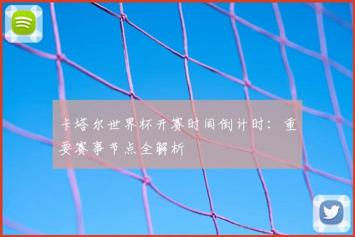 卡塔尔世界杯开赛时间倒计时：重要赛事节点全解析
