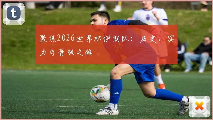 聚焦2026世界杯伊朗队：历史、实力与晋级之路
