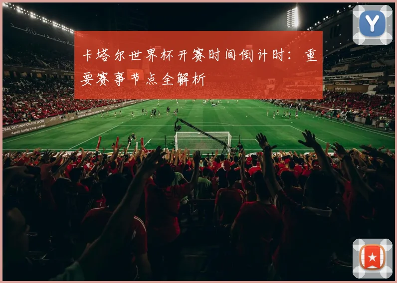 卡塔尔世界杯开赛时间倒计时:重要赛事节点全解析
