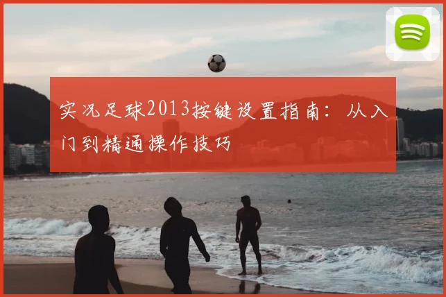 实况足球2013按键设置指南：从入门到精通操作技巧